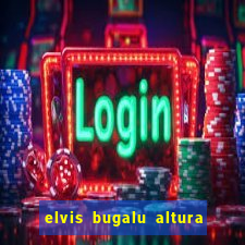 elvis bugalu altura e peso